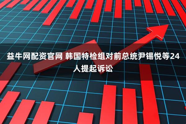 益牛网配资官网 韩国特检组对前总统尹锡悦等24人提起诉讼