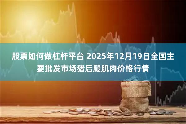 股票如何做杠杆平台 2025年12月19日全国主要批发市场猪后腿肌肉价格行情