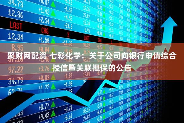 聚财网配资 七彩化学：关于公司向银行申请综合授信暨关联担保的公告