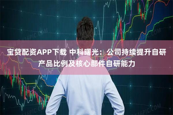 宝贷配资APP下载 中科曙光：公司持续提升自研产品比例及核心部件自研能力