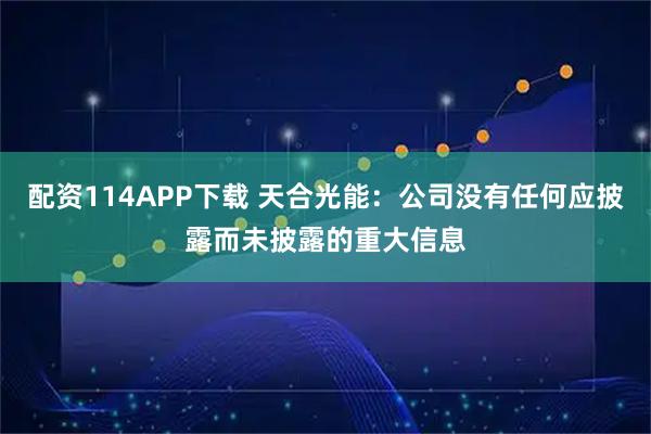 配资114APP下载 天合光能：公司没有任何应披露而未披露的重大信息