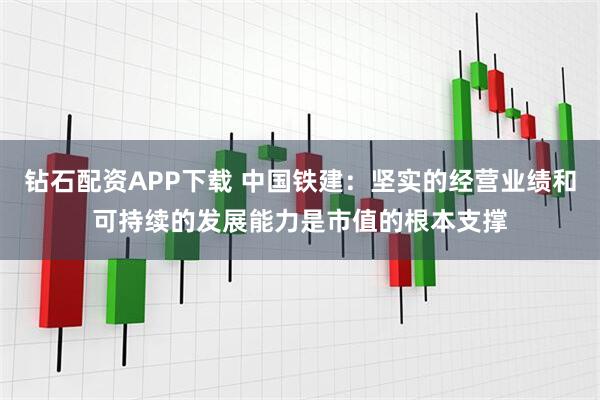 钻石配资APP下载 中国铁建：坚实的经营业绩和可持续的发展能力是市值的根本支撑