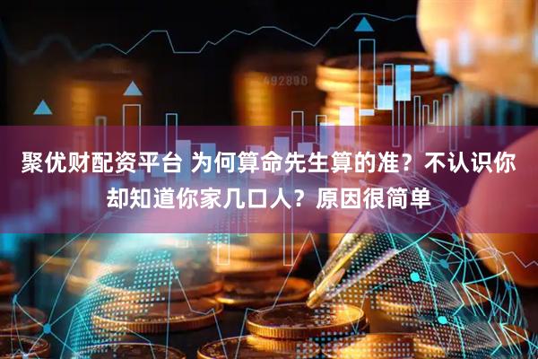 聚优财配资平台 为何算命先生算的准？不认识你却知道你家几口人？原因很简单