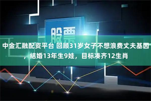 中金汇融配资平台 回顾31岁女子不想浪费丈夫基因，结婚13年生9娃，目标凑齐12生肖