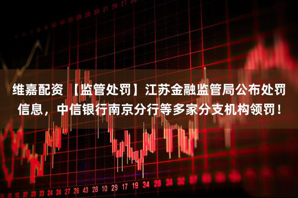 维嘉配资 【监管处罚】江苏金融监管局公布处罚信息，中信银行南京分行等多家分支机构领罚！