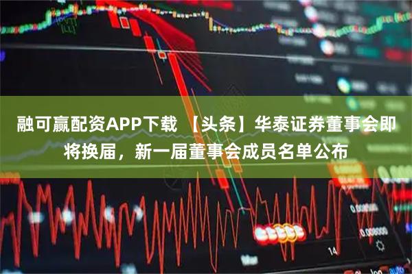 融可赢配资APP下载 【头条】华泰证券董事会即将换届，新一届董事会成员名单公布