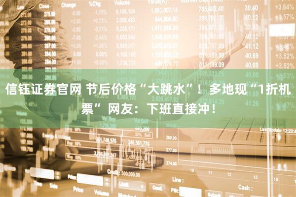 信钰证券官网 节后价格“大跳水”！多地现“1折机票” 网友：下班直接冲！