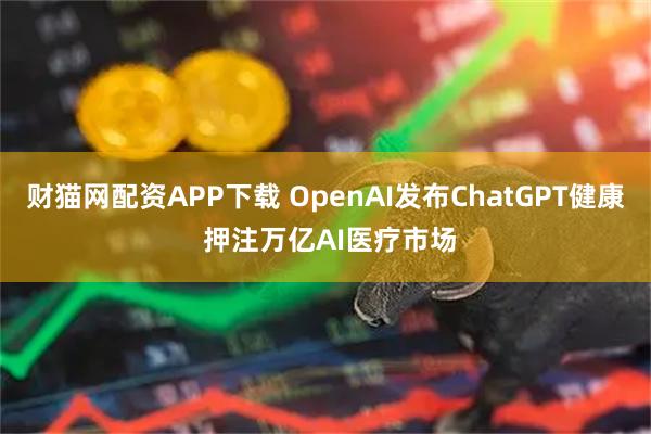 财猫网配资APP下载 OpenAI发布ChatGPT健康 押注万亿AI医疗市场