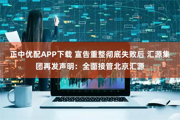 正中优配APP下载 宣告重整彻底失败后 汇源集团再发声明：全面接管北京汇源