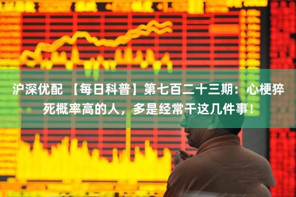 沪深优配 【每日科普】第七百二十三期：心梗猝死概率高的人，多是经常干这几件事！