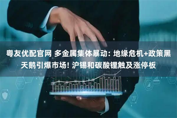 粤友优配官网 多金属集体暴动: 地缘危机+政策黑天鹅引爆市场! 沪锡和碳酸锂触及涨停板
