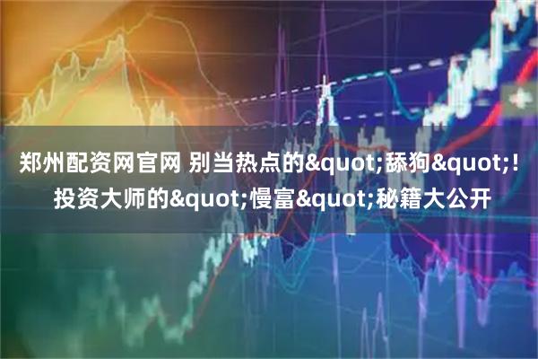 郑州配资网官网 别当热点的"舔狗"! 投资大师的"慢富"秘籍大公开