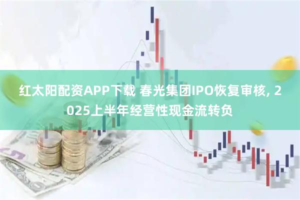 红太阳配资APP下载 春光集团IPO恢复审核, 2025上半年经营性现金流转负