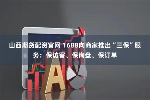 山西期货配资官网 1688向商家推出“三保”服务：保访客、保询盘、保订单