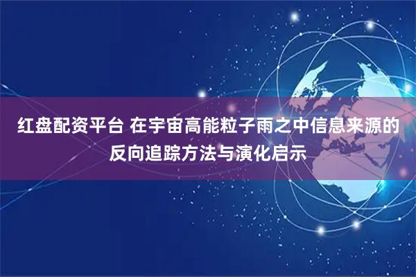 红盘配资平台 在宇宙高能粒子雨之中信息来源的反向追踪方法与演化启示