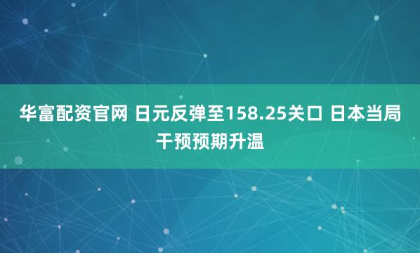 华富配资官网 日元反弹至158.25关口 日本当局干预预期升温