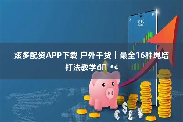 炫多配资APP下载 户外干货｜最全16种绳结打法教学🪢