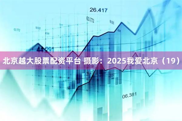 北京越大股票配资平台 摄影：2025我爱北京（19）