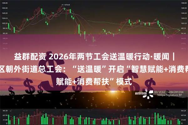 益群配资 2026年两节工会送温暖行动·暖闻｜北京朝阳区朝外街道总工会：“送温暖”开启“智慧赋能+消费帮扶”模式