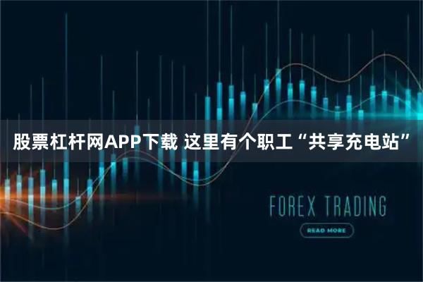 股票杠杆网APP下载 这里有个职工“共享充电站”