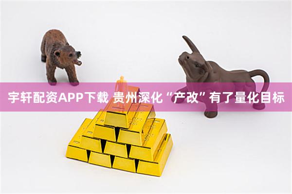 宇轩配资APP下载 贵州深化“产改”有了量化目标