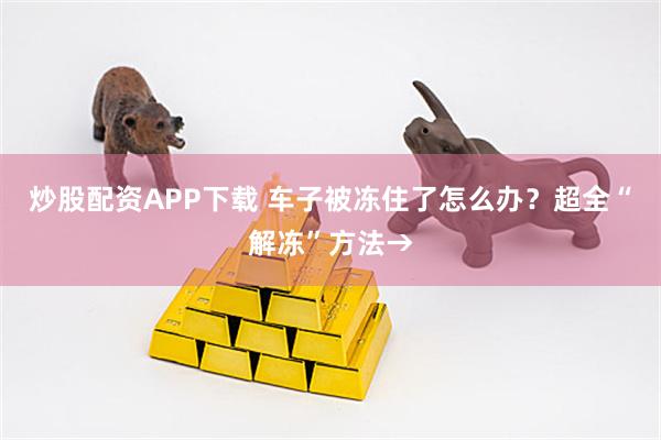 炒股配资APP下载 车子被冻住了怎么办？超全“解冻”方法→
