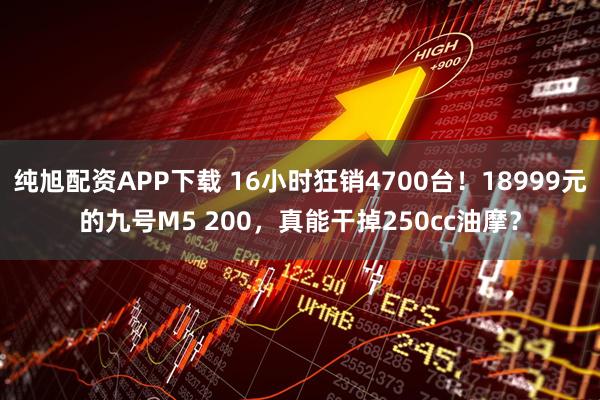 纯旭配资APP下载 16小时狂销4700台！18999元的九号M5 200，真能干掉250cc油摩？