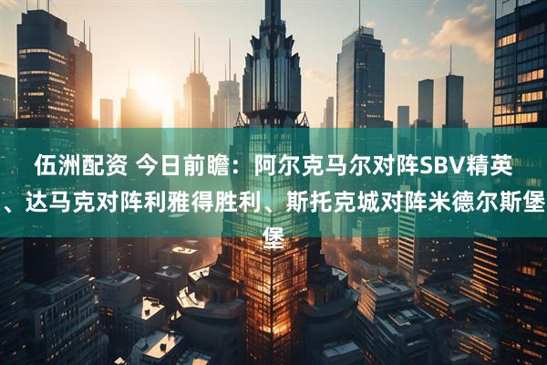 伍洲配资 今日前瞻：阿尔克马尔对阵SBV精英、达马克对阵利雅得胜利、斯托克城对阵米德尔斯堡