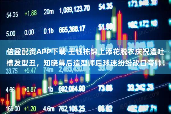 倍盈配资APP下载 王钰栋锦上添花脱衣庆祝遭吐槽发型丑，知晓幕后造型师后球迷纷纷改口夸帅！