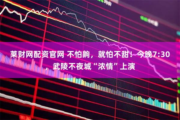 莱财网配资官网 不怕齁，就怕不甜！今晚7:30，武陵不夜城“浓情”上演