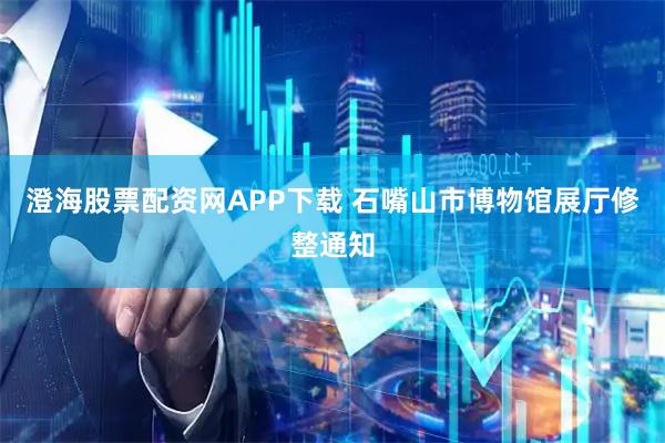 澄海股票配资网APP下载 石嘴山市博物馆展厅修整通知