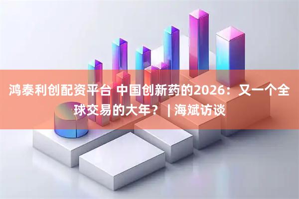 鸿泰利创配资平台 中国创新药的2026：又一个全球交易的大年？ | 海斌访谈