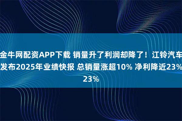 金牛网配资APP下载 销量升了利润却降了！江铃汽车发布2025年业绩快报 总销量涨超10% 净利降近23%