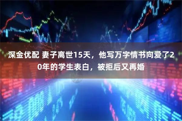 深金优配 妻子离世15天，他写万字情书向爱了20年的学生表白，被拒后又再婚