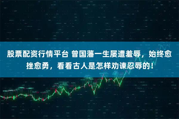 股票配资行情平台 曾国藩一生屡遭羞辱，始终愈挫愈勇，看看古人是怎样劝谏忍辱的！