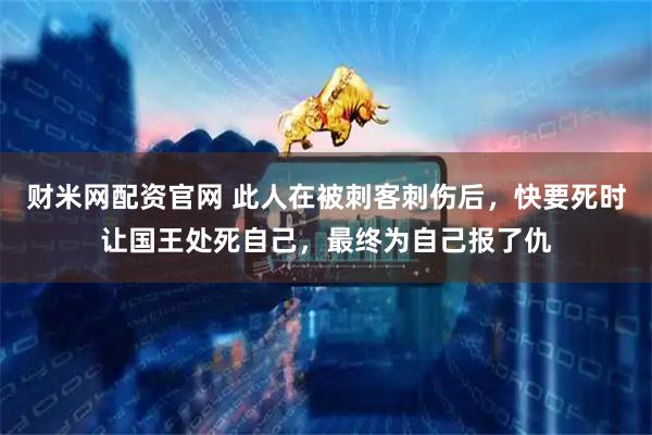 财米网配资官网 此人在被刺客刺伤后，快要死时让国王处死自己，最终为自己报了仇