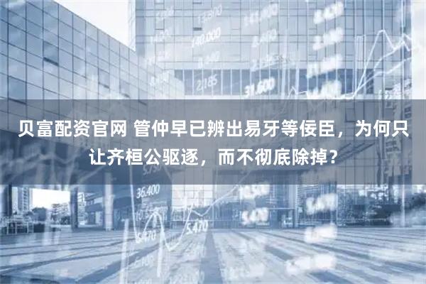 贝富配资官网 管仲早已辨出易牙等佞臣，为何只让齐桓公驱逐，而不彻底除掉？