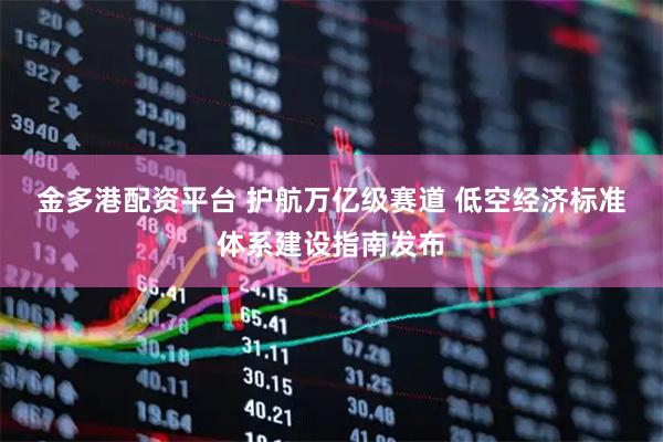 金多港配资平台 护航万亿级赛道 低空经济标准体系建设指南发布