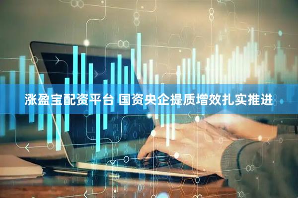 涨盈宝配资平台 国资央企提质增效扎实推进