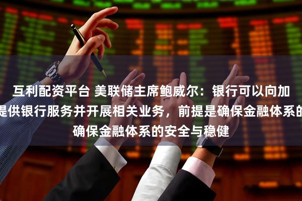 互利配资平台 美联储主席鲍威尔：银行可以向加密货币行业提供银行服务并开展相关业务，前提是确保金融体系的安全与稳健