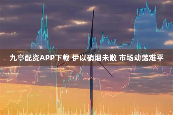 九亭配资APP下载 伊以硝烟未散 市场动荡难平