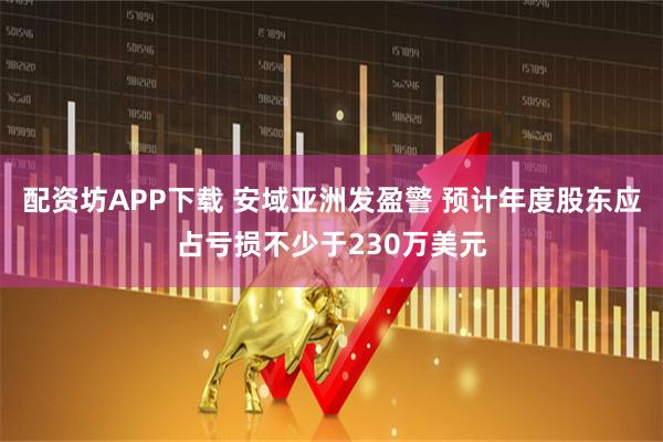 配资坊APP下载 安域亚洲发盈警 预计年度股东应占亏损不少于230万美元