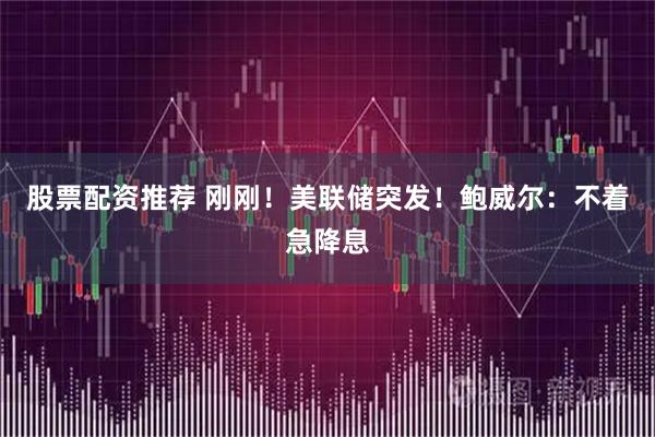 股票配资推荐 刚刚！美联储突发！鲍威尔：不着急降息