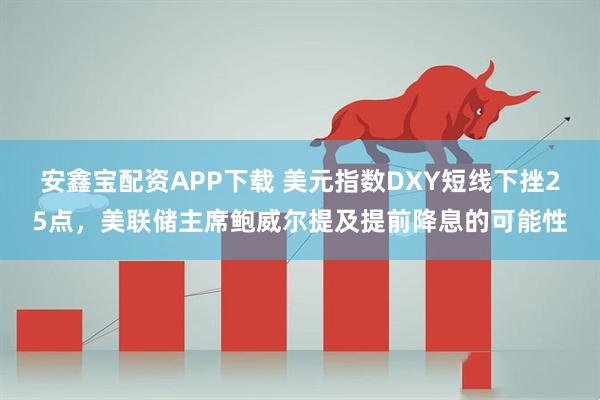 安鑫宝配资APP下载 美元指数DXY短线下挫25点，美联储主席鲍威尔提及提前降息的可能性