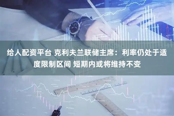 给人配资平台 克利夫兰联储主席：利率仍处于适度限制区间 短期内或将维持不变