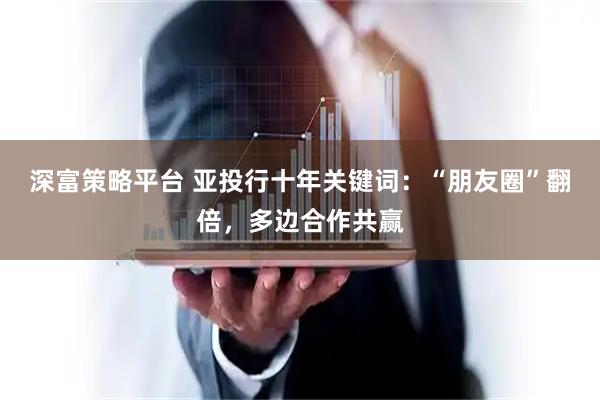深富策略平台 亚投行十年关键词：“朋友圈”翻倍，多边合作共赢