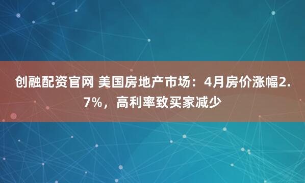 创融配资官网 美国房地产市场：4月房价涨幅2.7%，高利率致买家减少