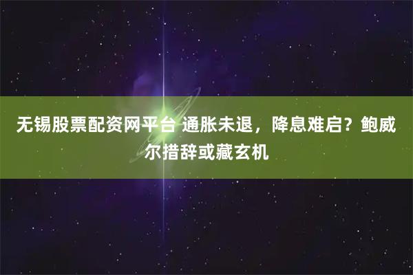 无锡股票配资网平台 通胀未退，降息难启？鲍威尔措辞或藏玄机