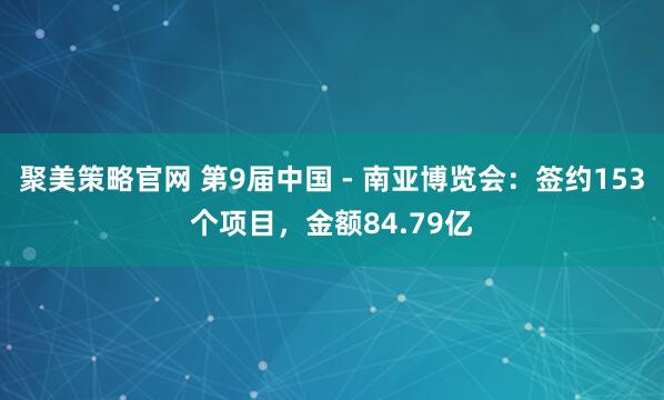 聚美策略官网 第9届中国 - 南亚博览会：签约153个项目，金额84.79亿