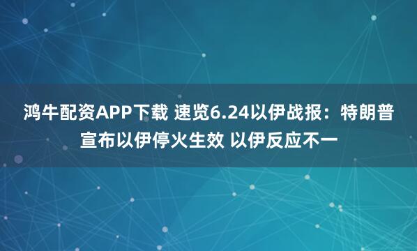 鸿牛配资APP下载 速览6.24以伊战报：特朗普宣布以伊停火生效 以伊反应不一